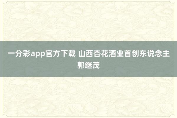 一分彩app官方下载 山西杏花酒业首创东说念主郭继茂