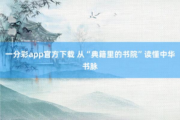 一分彩app官方下载 从“典籍里的书院”读懂中华书脉