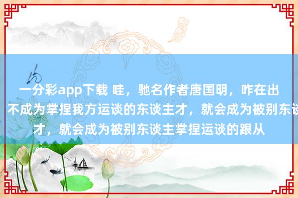 一分彩app下载 哇，驰名作者唐国明，咋在出书的《零乡》里说：不成为掌捏我方运谈的东谈主才，就会成为被别东谈主掌捏运谈的跟从