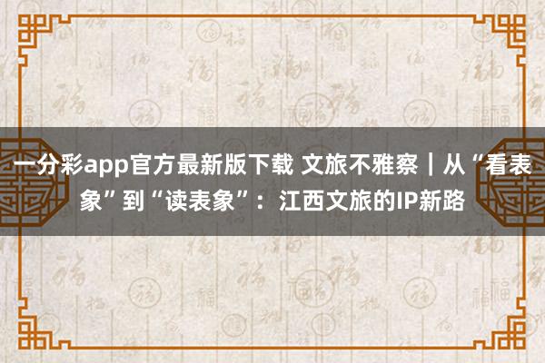 一分彩app官方最新版下载 文旅不雅察｜从“看表象”到“读表象”：江西文旅的IP新路