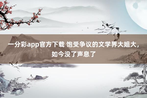 一分彩app官方下载 饱受争议的文学界大姐大，如今没了声息了