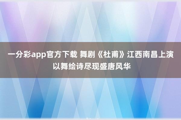 一分彩app官方下载 舞剧《杜甫》江西南昌上演 以舞绘诗尽现盛唐风华