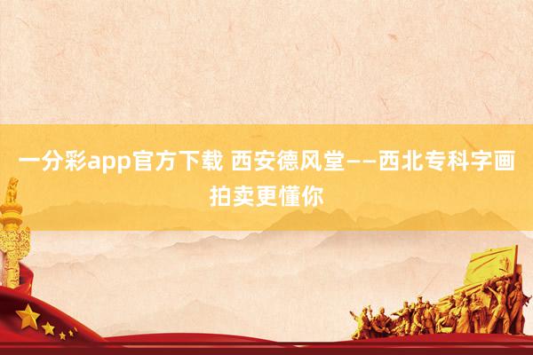 一分彩app官方下载 西安德风堂——西北专科字画拍卖更懂你