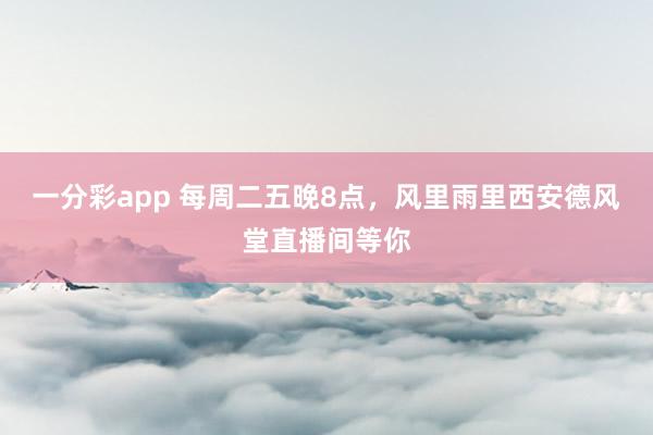 一分彩app 每周二五晚8点，风里雨里西安德风堂直播间等你
