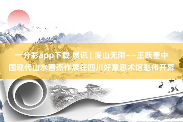 一分彩app下载 展讯 | 溪山无限——王跃奎中国现代山水画杰作展在四川好意思术馆魁伟开幕