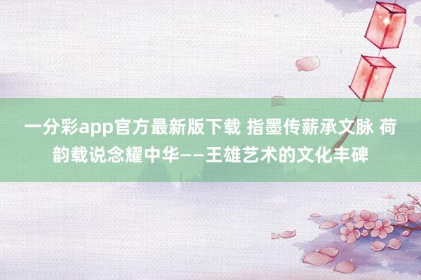 一分彩app官方最新版下载 指墨传薪承文脉 荷韵载说念耀中华——王雄艺术的文化丰碑