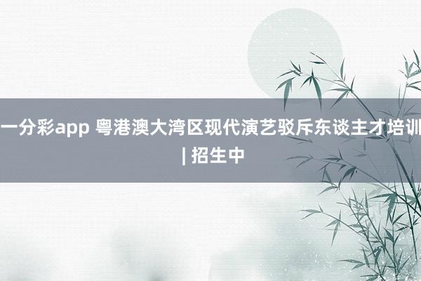 一分彩app 粤港澳大湾区现代演艺驳斥东谈主才培训 | 招生中