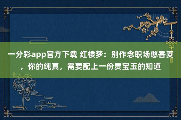 一分彩app官方下载 红楼梦：别作念职场憨香菱，你的纯真，需要配上一份贾宝玉的知道