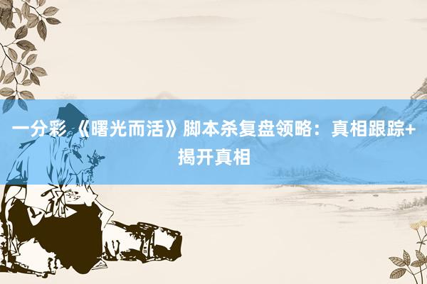 一分彩 《曙光而活》脚本杀复盘领略：真相跟踪+揭开真相