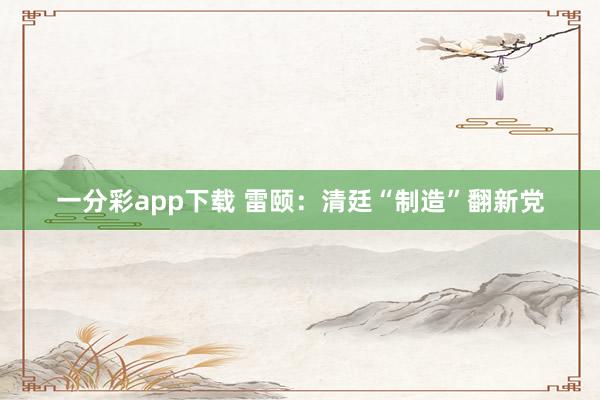 一分彩app下载 雷颐：清廷“制造”翻新党