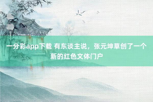 一分彩app下载 有东谈主说，张元坤草创了一个新的红色文体门户