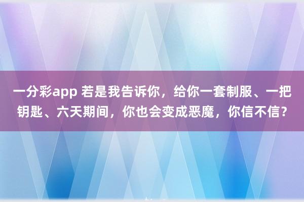一分彩app 若是我告诉你，给你一套制服、一把钥匙、六天期间，你也会变成恶魔，你信不信？