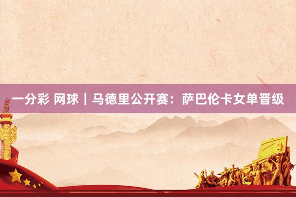 一分彩 网球｜马德里公开赛：萨巴伦卡女单晋级