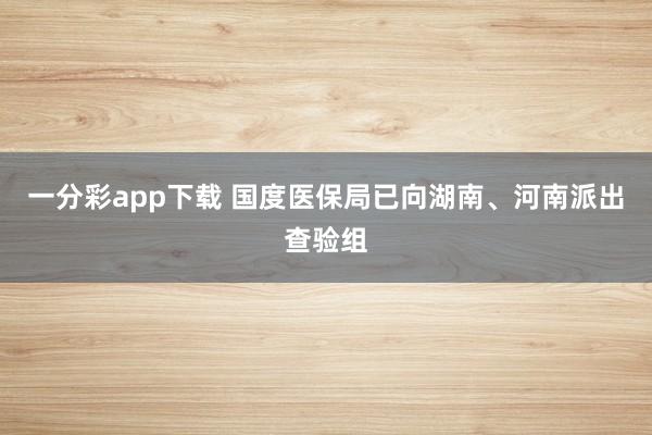 一分彩app下载 国度医保局已向湖南、河南派出查验组