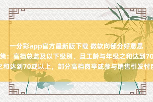 一分彩app官方最新版下载 微软向部分好意思国职工忽视自觉退休决策：高档总监及以下级别、且工龄与年级之和达到70或以上，部分高档岗亭或参与销售引发忖度职工不在其中