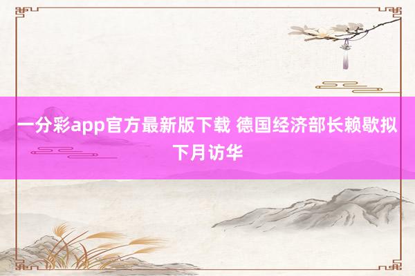 一分彩app官方最新版下载 德国经济部长赖歇拟下月访华