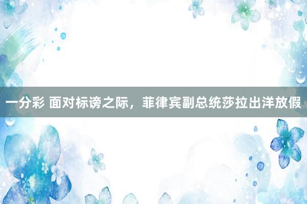 一分彩 面对标谤之际，菲律宾副总统莎拉出洋放假