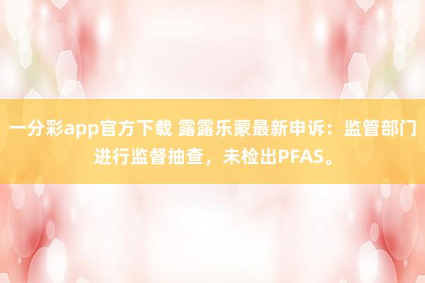 一分彩app官方下载 露露乐蒙最新申诉：监管部门进行监督抽查，未检出PFAS。