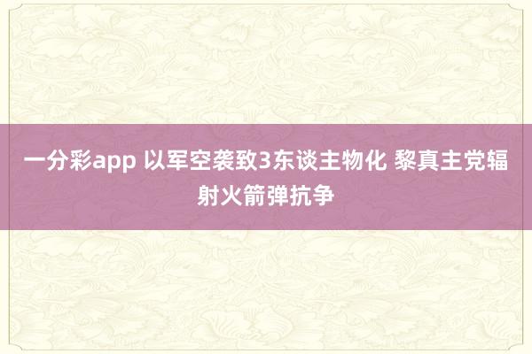 一分彩app 以军空袭致3东谈主物化 黎真主党辐射火箭弹抗争