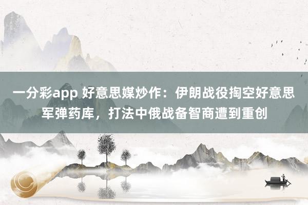一分彩app 好意思媒炒作：伊朗战役掏空好意思军弹药库，打法中俄战备智商遭到重创