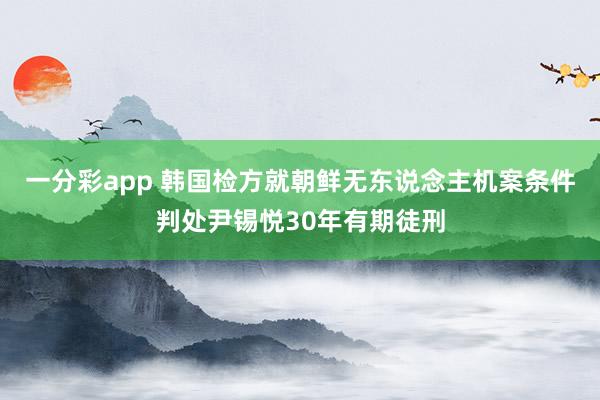 一分彩app 韩国检方就朝鲜无东说念主机案条件判处尹锡悦30年有期徒刑