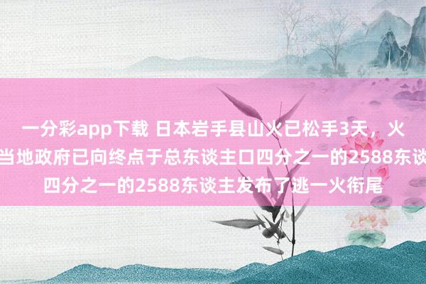 一分彩app下载 日本岩手县山火已松手3天，火势正向町中心扩张，当地政府已向终点于总东谈主口四分之一的2588东谈主发布了逃一火衔尾