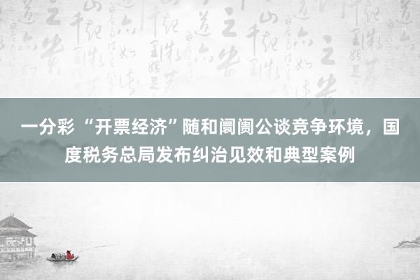 一分彩 “开票经济”随和阛阓公谈竞争环境，国度税务总局发布纠治见效和典型案例