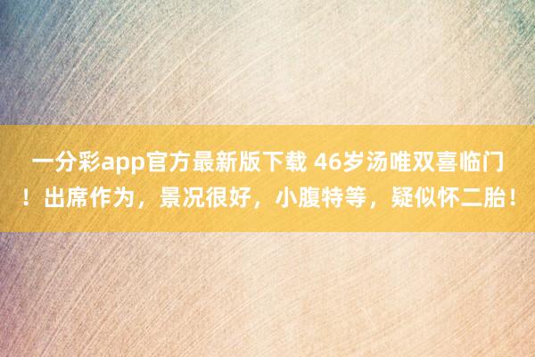 一分彩app官方最新版下载 46岁汤唯双喜临门！出席作为，景况很好，小腹特等，疑似怀二胎！