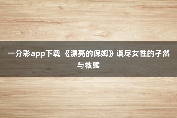 一分彩app下载 《漂亮的保姆》谈尽女性的孑然与救赎