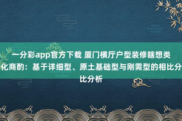 一分彩app官方下载 厦门横厅户型装修瞎想类型化商酌：基于详细型、原土基础型与刚需型的相比分析