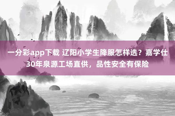 一分彩app下载 辽阳小学生降服怎样选？嘉学仕30年泉源工场直供，品性安全有保险