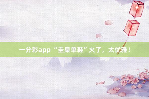 一分彩app “圭臬单鞋”火了，太优雅！