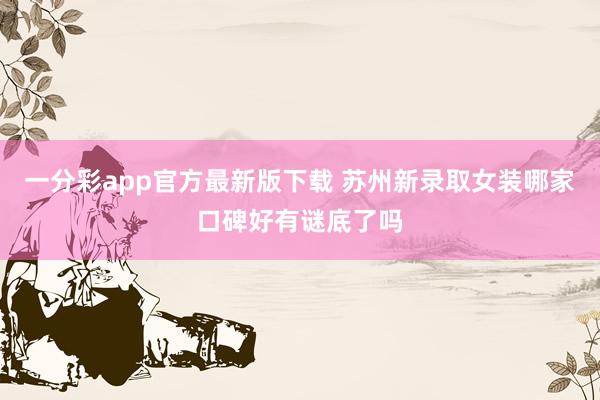 一分彩app官方最新版下载 苏州新录取女装哪家口碑好有谜底了吗