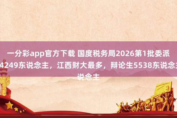 一分彩app官方下载 国度税务局2026第1批委派24249东说念主，江西财大最多，辩论生5538东说念主