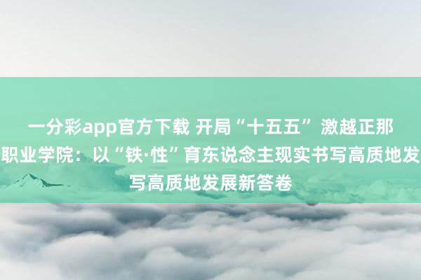 一分彩app官方下载 开局“十五五” 激越正那时丨山东职业学院：以“铁·性”育东说念主现实书写高质地发展新答卷