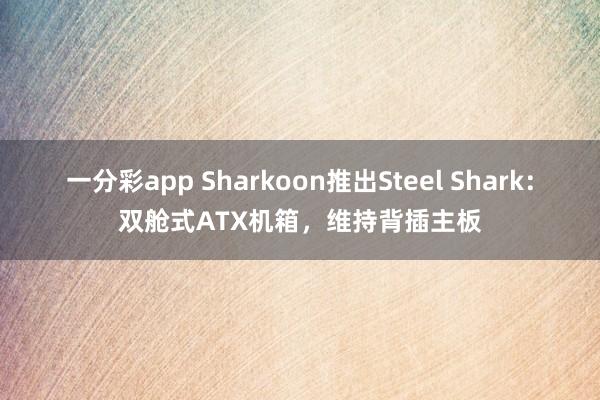 一分彩app Sharkoon推出Steel Shark：双舱式ATX机箱，维持背插主板