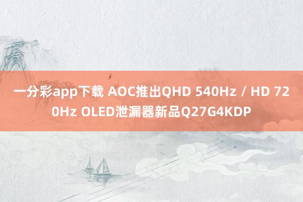 一分彩app下载 AOC推出QHD 540Hz / HD 720Hz OLED泄漏器新品Q27G4KDP