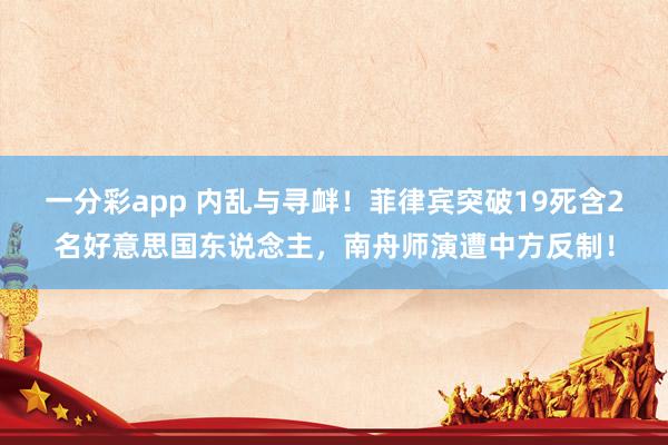 一分彩app 内乱与寻衅！菲律宾突破19死含2名好意思国东说念主，南舟师演遭中方反制！