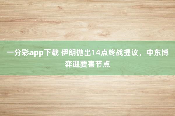 一分彩app下载 伊朗抛出14点终战提议，中东博弈迎要害节点
