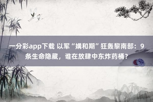 一分彩app下载 以军“媾和期”狂轰黎南部：9条生命隐藏，谁在放肆中东炸药桶？