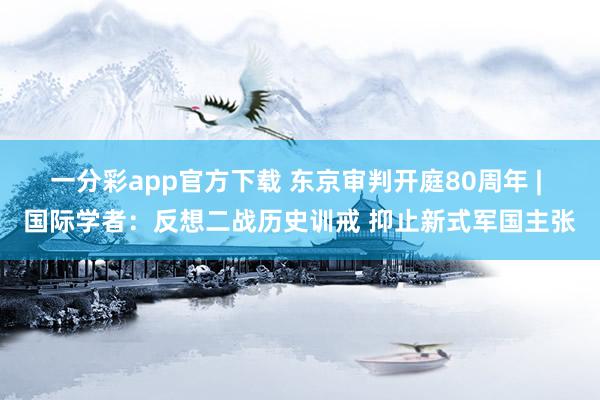 一分彩app官方下载 东京审判开庭80周年 | 国际学者：反想二战历史训戒 抑止新式军国主张