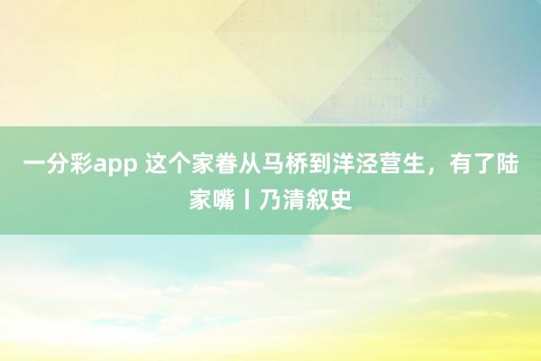 一分彩app 这个家眷从马桥到洋泾营生，有了陆家嘴丨乃清叙史