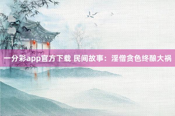 一分彩app官方下载 民间故事：淫僧贪色终酿大祸