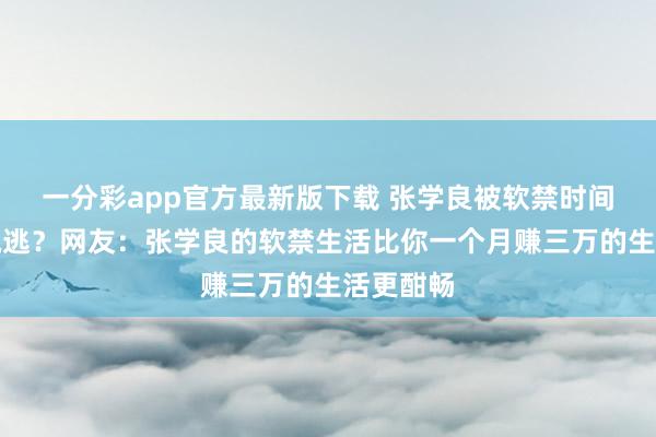 一分彩app官方最新版下载 张学良被软禁时间为何不脱逃？网友：张学良的软禁生活比你一个月赚三万的生活更酣畅