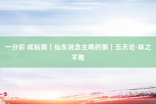 一分彩 咸粘粥｜仙东说念主喝的粥｜五天论·味之不雅