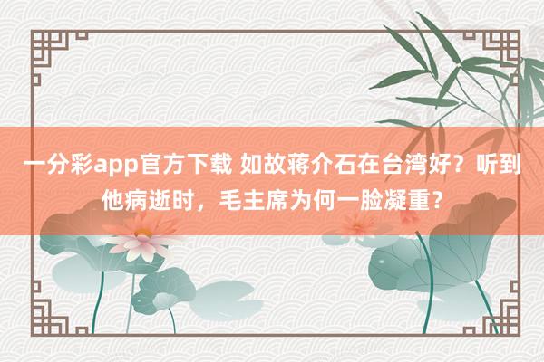 一分彩app官方下载 如故蒋介石在台湾好？听到他病逝时，毛主席为何一脸凝重？