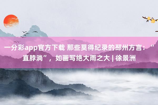一分彩app官方下载 那些莫得纪录的邳州方言：“直脖淌”，如画写绝大雨之大 | 徐景洲