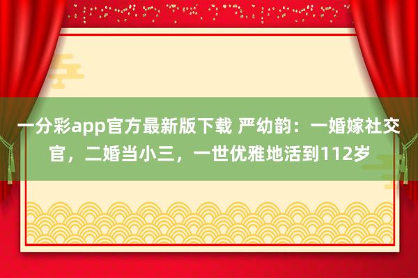 一分彩app官方最新版下载 严幼韵：一婚嫁社交官，二婚当小三，一世优雅地活到112岁
