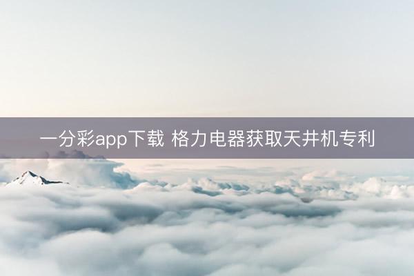 一分彩app下载 格力电器获取天井机专利