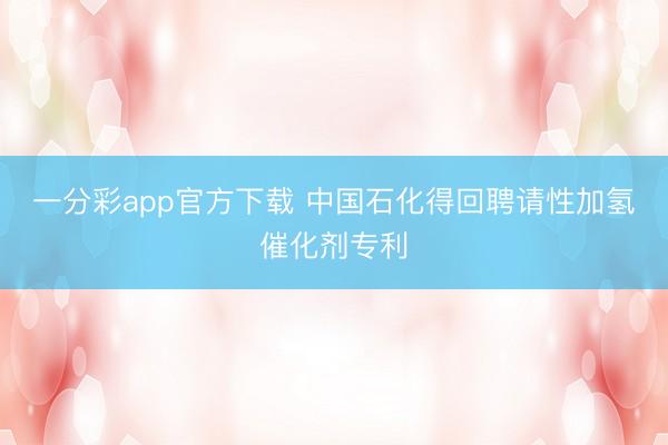 一分彩app官方下载 中国石化得回聘请性加氢催化剂专利